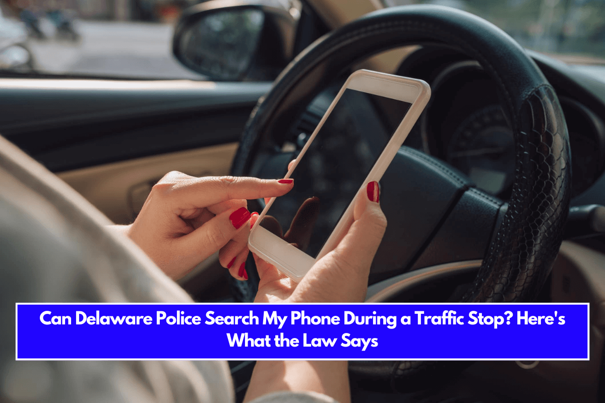 Can Delaware Police Search My Phone During a Traffic Stop Here's What the Law Says