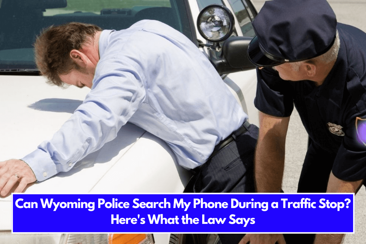 Can Wyoming Police Search My Phone During a Traffic Stop Here's What the Law Says