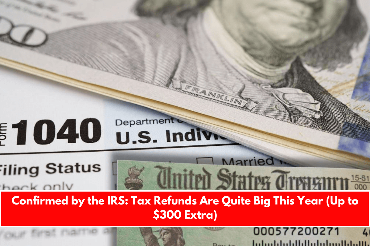 Confirmed by the IRS Tax Refunds Are Quite Big This Year (Up to $300 Extra)