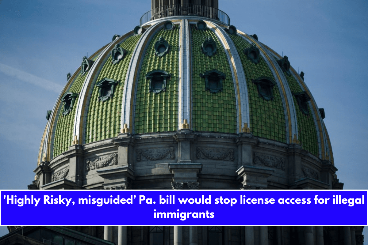 'Highly Risky, misguided’ Pa. bill would stop license access for illegal immigrants