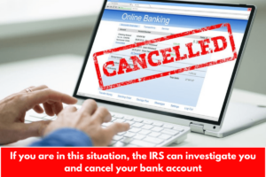 If you are in this situation, the IRS can investigate you and cancel your bank account