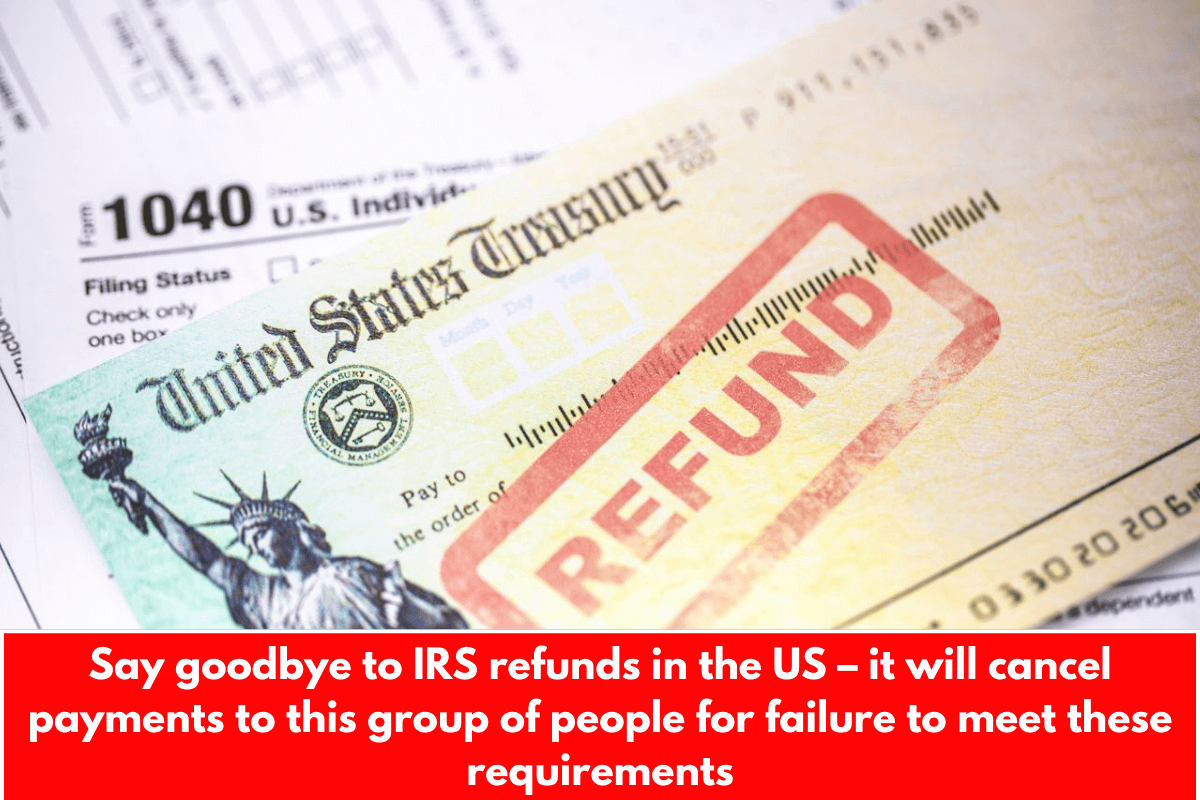 Say goodbye to IRS refunds in the US – it will cancel payments to this group of people for failure to meet these requirements