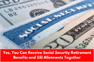 Yes, You Can Receive Social Security Retirement Benefits and SSI Allotments Together