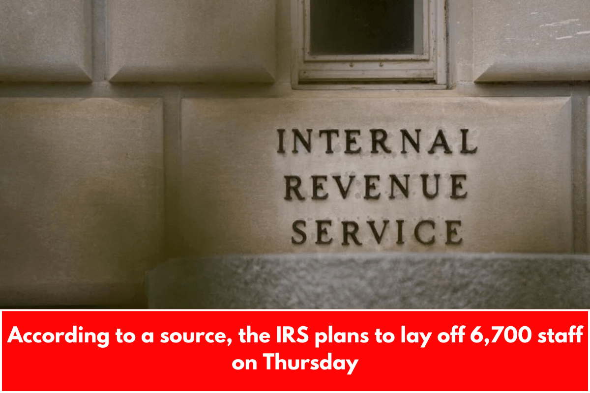 According to a source, the IRS plans to lay off 6,700 staff on Thursday