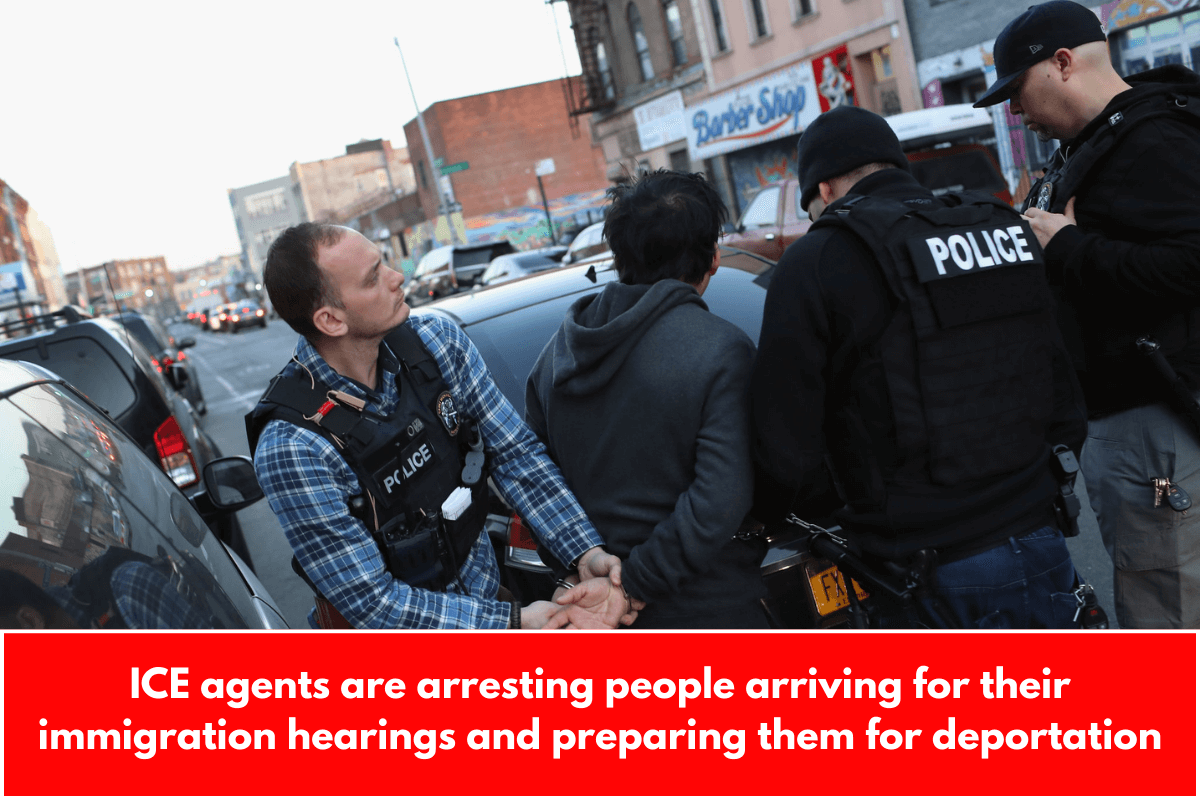 ICE agents are arresting people arriving for their immigration hearings and preparing them for deportation