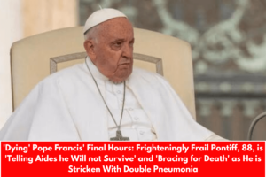 'Dying' Pope Francis' Final Hours: Frighteningly Frail Pontiff, 88, is 'Telling Aides he Will not Survive' and 'Bracing for Death' as He is Stricken With Double Pneumonia