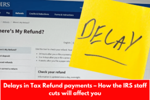 Delays in Tax Refund payments – How the IRS staff cuts will affect you