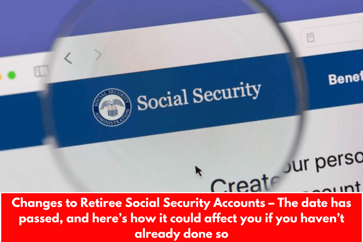 Changes to Retiree Social Security Accounts – The date has passed, and here’s how it could affect you if you haven’t already done so