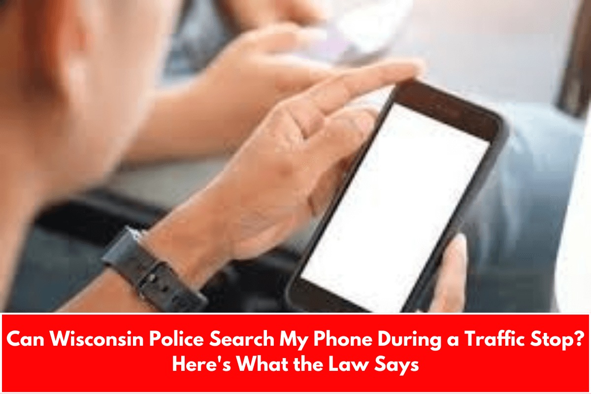 Can Wisconsin Police Search My Phone During a Traffic Stop? Here's What the Law Says