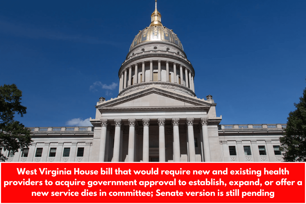 West Virginia House bill that would require new and existing health providers to acquire government approval to establish, expand, or offer a new service dies in committee; Senate version is still pending