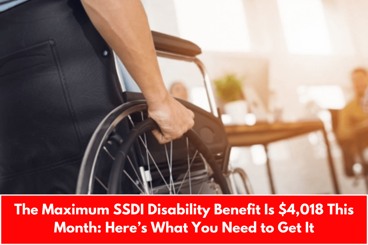 The Maximum SSDI Disability Benefit Is $4,018 This Month: Here’s What You Need to Get It