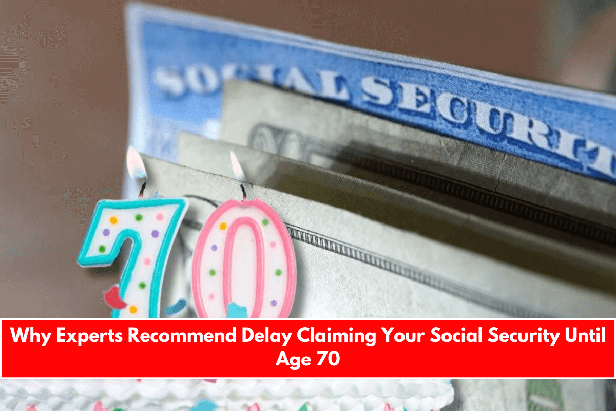 Why Experts Recommend Delay Claiming Your Social Security Until Age 70