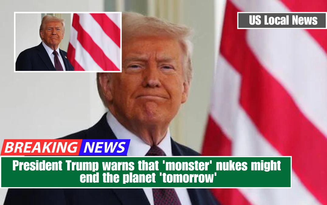 President Trump warns that 'monster' nukes might end the planet 'tomorrow'